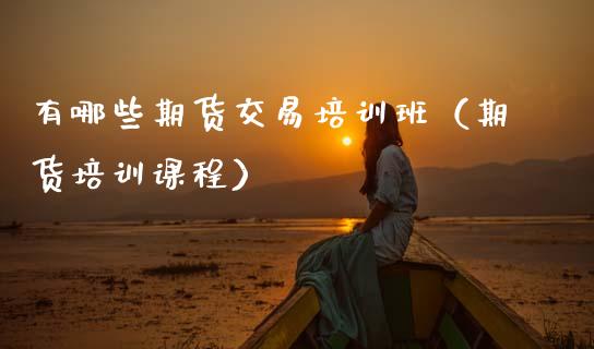 有哪些期货交易培训班（期货培训课程）_https://www.zcsm.com.cn_期货行情_第1张