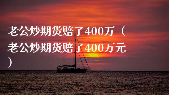 老公炒期货赔了400万（老公炒期货赔了400万元）_https://www.zcsm.com.cn_期货百科_第1张