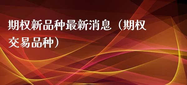 期权新品种最新消息（期权交易品种）_https://www.zcsm.com.cn_期货喊单_第1张