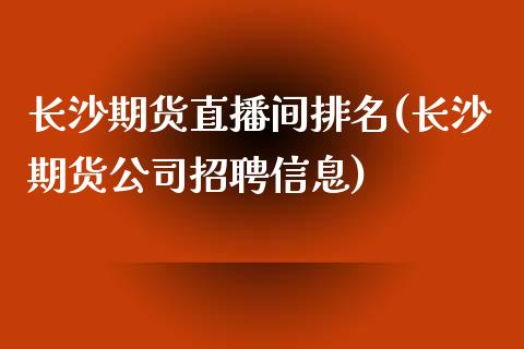 长沙期货直播间排名(长沙期货公司招聘信息)_https://www.zcsm.com.cn_期货培训_第1张