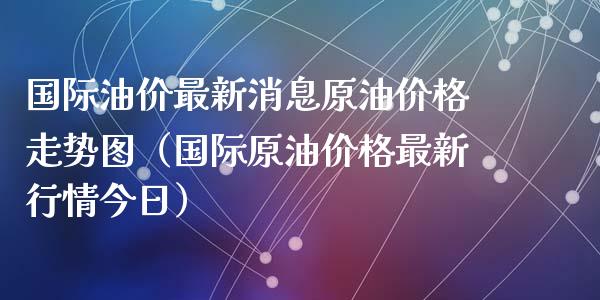 国际油价最新消息原油价格走势图（国际原油价格最新行情今日）_https://www.zcsm.com.cn_原油期货_第1张
