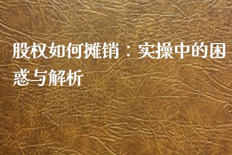 股权如何摊销：实操中的困惑与解析_https://www.zcsm.com.cn_期货行情_第1张