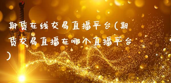 期货在线交易直播平台(期货交易直播在哪个直播平台)_https://www.zcsm.com.cn_原油期货_第1张