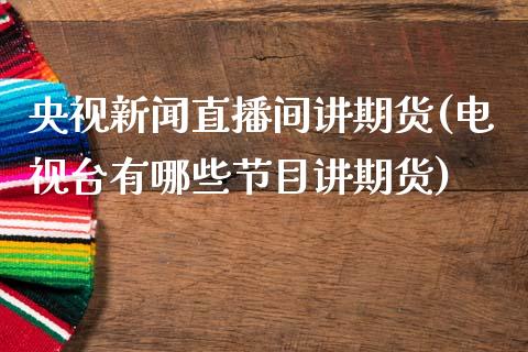 央视新闻直播间讲期货(电视台有哪些节目讲期货)_https://www.zcsm.com.cn_期货培训_第1张