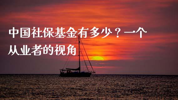 中国社保基金有多少？一个从业者的视角_https://www.zcsm.com.cn_期货百科_第1张