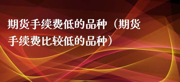 期货手续费低的品种（期货手续费比较低的品种）_https://www.zcsm.com.cn_期货喊单_第1张