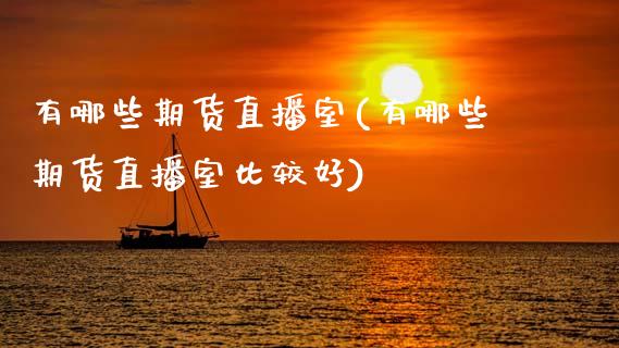 有哪些期货直播室(有哪些期货直播室比较好)_https://www.zcsm.com.cn_期货行情_第1张