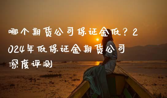 哪个期货公司保证金低？2024年低保证金期货公司深度评测_https://www.zcsm.com.cn_期货百科_第1张
