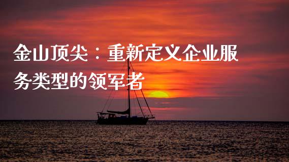 金山顶尖：重新定义企业服务类型的领军者_https://www.zcsm.com.cn_期货行情_第1张