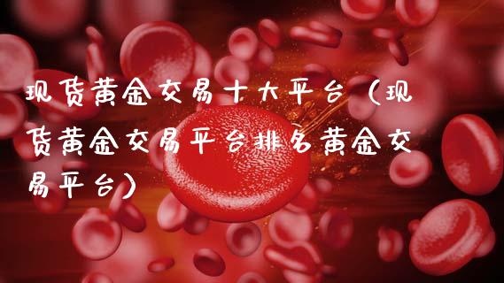 现货黄金交易十大平台（现货黄金交易平台排名黄金交易平台）_https://www.zcsm.com.cn_期货行情_第1张