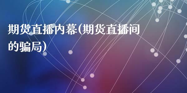 期货直播内幕(期货直播间的骗局)_https://www.zcsm.com.cn_期货百科_第1张