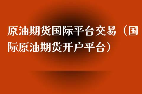 原油期货国际平台交易（国际原油期货开户平台）_https://www.zcsm.com.cn_期货行情_第1张