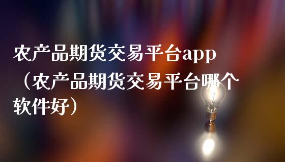 农产品期货交易平台app（农产品期货交易平台哪个软件好）_https://www.zcsm.com.cn_原油期货_第1张