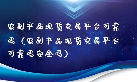 农副产品现货交易平台可靠吗（农副产品现货交易平台可靠吗安全吗）_https://www.zcsm.com.cn_期货行情_第1张