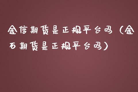 金信期货是正规平台吗（金石期货是正规平台吗）_https://www.zcsm.com.cn_期货行情_第1张