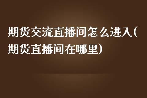 期货交流直播间怎么进入(期货直播间在哪里)_https://www.zcsm.com.cn_期货培训_第1张