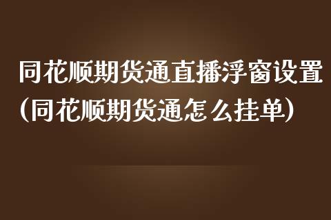 同花顺期货通直播浮窗设置(同花顺期货通怎么挂单)_https://www.zcsm.com.cn_期货百科_第1张