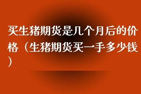 买生猪期货是几个月后的价格（生猪期货买一手多少钱）_https://www.zcsm.com.cn_期货行情_第1张