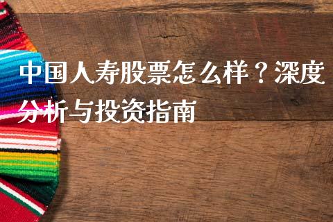 中国人寿股票怎么样？深度分析与投资指南_https://www.zcsm.com.cn_期货行情_第1张