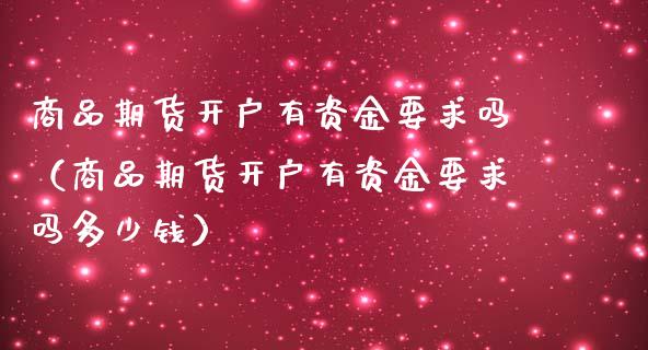 商品期货开户有资金要求吗（商品期货开户有资金要求吗多少钱）_https://www.zcsm.com.cn_期货培训_第1张