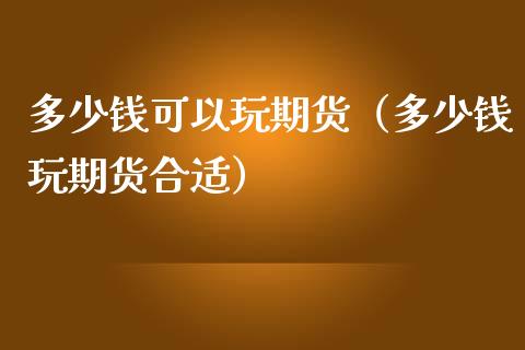 多少钱可以玩期货（多少钱玩期货合适）_https://www.zcsm.com.cn_期货行情_第1张