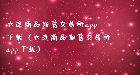大连商品期货交易所app下载（大连商品期货交易所app下载）_https://www.zcsm.com.cn_原油期货_第1张