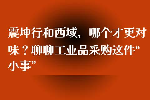 震坤行和西域，哪个才更对味？聊聊工业品采购这件“小事”_https://www.zcsm.com.cn_期货百科_第1张