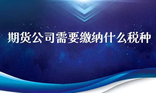 期货公司需要缴纳什么税种_https://www.zcsm.com.cn_期货行情_第1张