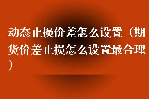 动态止损价差怎么设置（期货价差止损怎么设置最合理）_https://www.zcsm.com.cn_期货交易_第1张