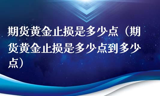 期货黄金止损是多少点（期货黄金止损是多少点到多少点）_https://www.zcsm.com.cn_期货交易_第1张