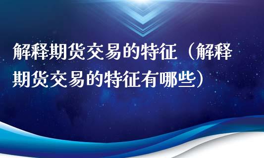 解释期货交易的特征（解释期货交易的特征有哪些）_https://www.zcsm.com.cn_期货行情_第1张