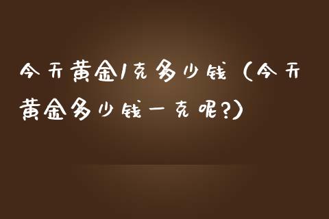今天黄金1克多少钱（今天黄金多少钱一克呢?）_https://www.zcsm.com.cn_期货行情_第1张