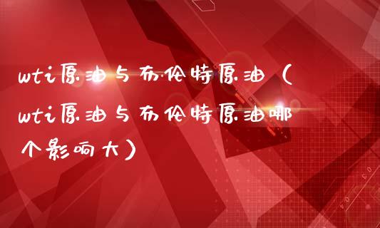 wti原油与布伦特原油（wti原油与布伦特原油哪个影响大）_https://www.zcsm.com.cn_原油期货_第1张