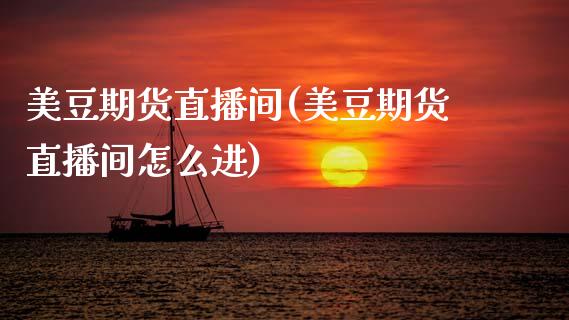 美豆期货直播间(美豆期货直播间怎么进)_https://www.zcsm.com.cn_原油期货_第1张