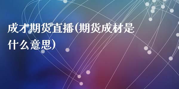 成才期货直播(期货成材是什么意思)_https://www.zcsm.com.cn_期货百科_第1张