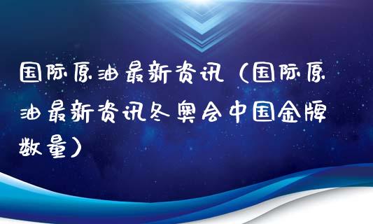 国际原油最新资讯（国际原油最新资讯冬奥会中国金牌数量）_https://www.zcsm.com.cn_原油期货_第1张