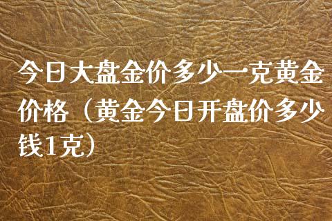 今日大盘金价多少一克黄金价格（黄金今日开盘价多少钱1克）_https://www.zcsm.com.cn_期货行情_第1张