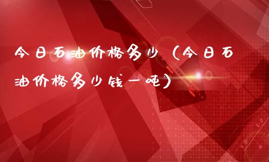 今日石油价格多少（今日石油价格多少钱一吨）_https://www.zcsm.com.cn_原油期货_第1张