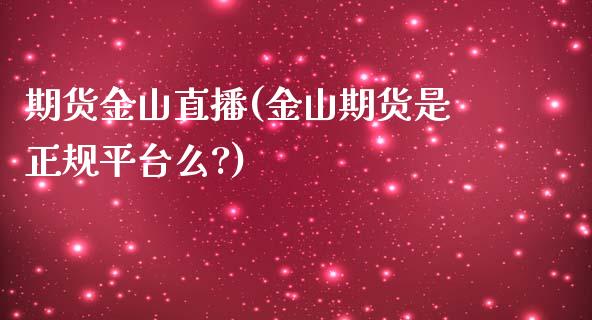 期货金山直播(金山期货是正规平台么?)_https://www.zcsm.com.cn_期货百科_第1张