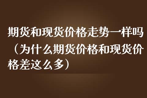 期货和现货价格走势一样吗（为什么期货价格和现货价格差这么多）_https://www.zcsm.com.cn_期货培训_第1张