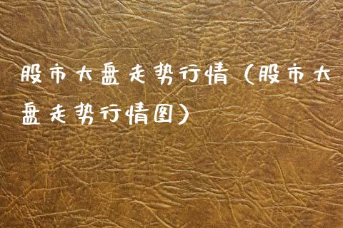 股市大盘走势行情（股市大盘走势行情图）_https://www.zcsm.com.cn_期货行情_第1张