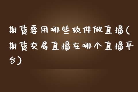 期货要用哪些软件做直播(期货交易直播在哪个直播平台)_https://www.zcsm.com.cn_期货喊单_第1张