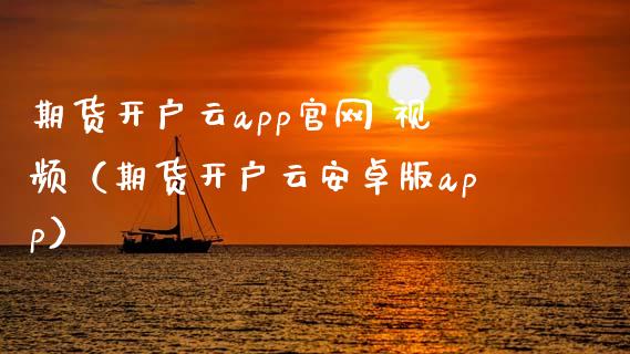 期货开户云app官网 视频（期货开户云安卓版app）_https://www.zcsm.com.cn_期货培训_第1张