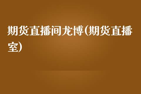 期货直播间龙博(期货直播室)_https://www.zcsm.com.cn_期货行情_第1张