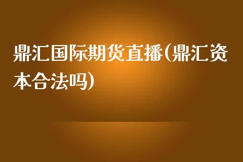 鼎汇国际期货直播(鼎汇资本合法吗)_https://www.zcsm.com.cn_期货培训_第1张