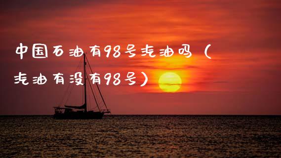 中国石油有98号汽油吗（汽油有没有98号）_https://www.zcsm.com.cn_期货培训_第1张