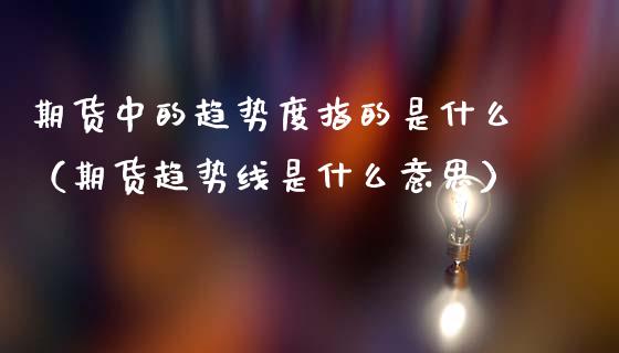 期货中的趋势度指的是什么（期货趋势线是什么意思）_https://www.zcsm.com.cn_期货行情_第1张