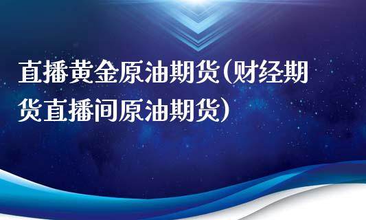 直播黄金原油期货(财经期货直播间原油期货)_https://www.zcsm.com.cn_期货喊单_第1张