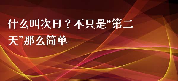 什么叫次日？不只是“第二天”那么简单_https://www.zcsm.com.cn_原油期货_第1张