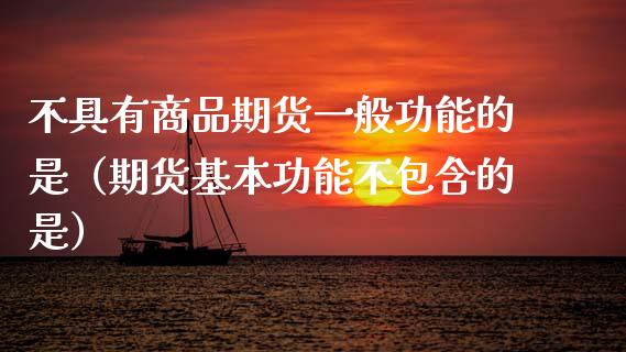 不具有商品期货一般功能的是（期货基本功能不包含的是）_https://www.zcsm.com.cn_期货行情_第1张